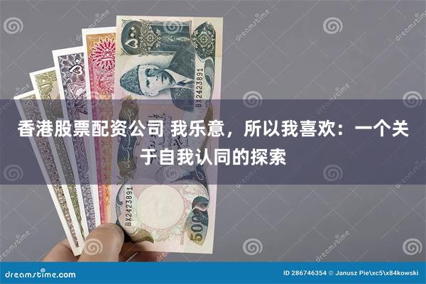 香港股票配资公司 我乐意，所以我喜欢：一个关于自我认同的探索