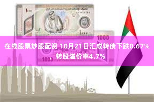 在线股票炒股配资 10月21日汇成转债下跌0.67%，转股溢价率4.7%