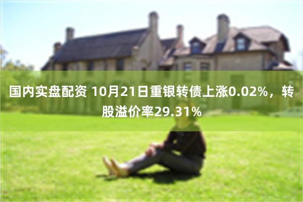 国内实盘配资 10月21日重银转债上涨0.02%，转股溢价率29.31%