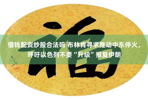 借钱配资炒股合法吗 布林肯寻求推动中东停火，呼吁以色列不要“升级”报复伊朗