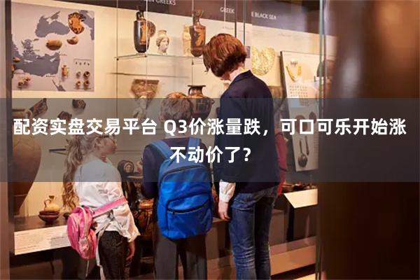 配资实盘交易平台 Q3价涨量跌，可口可乐开始涨不动价了？