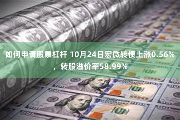 如何申请股票杠杆 10月24日宏微转债上涨0.56%，转股溢价率58.99%