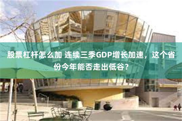 股票杠杆怎么加 连续三季GDP增长加速，这个省份今年能否走出低谷？