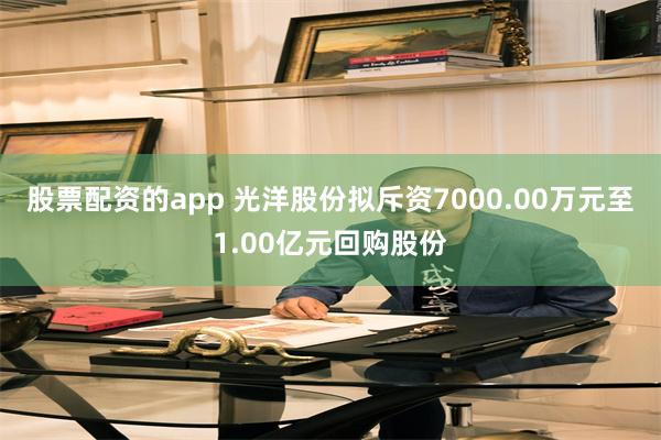 股票配资的app 光洋股份拟斥资7000.00万元至1.00亿元回购股份