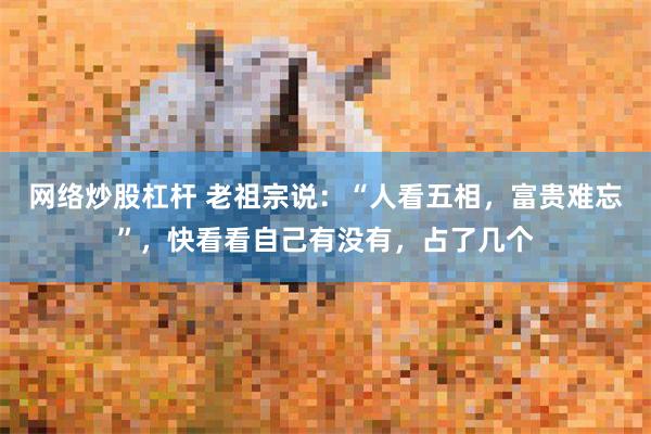 网络炒股杠杆 老祖宗说：“人看五相，富贵难忘”，快看看自己有没有，占了几个