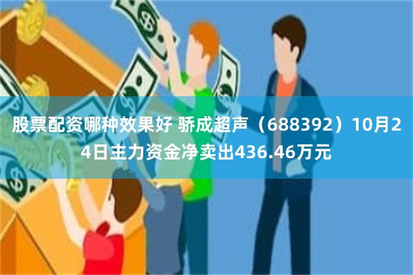 股票配资哪种效果好 骄成超声（688392）10月24日主力资金净卖出436.46万元