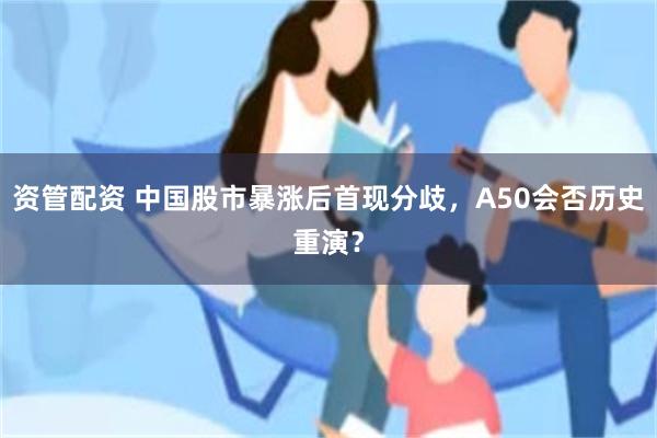 资管配资 中国股市暴涨后首现分歧，A50会否历史重演？