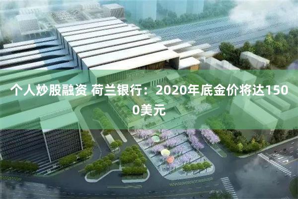 个人炒股融资 荷兰银行：2020年底金价将达1500美元