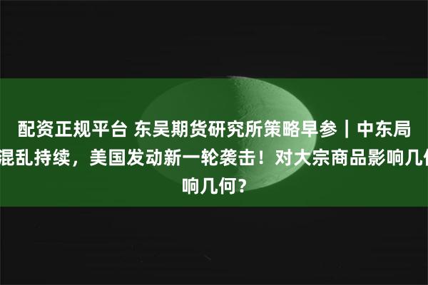 配资正规平台 东吴期货研究所策略早参｜中东局势混乱持续，美国发动新一轮袭击！对大宗商品影响几何？