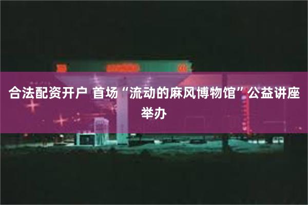 合法配资开户 首场“流动的麻风博物馆”公益讲座举办