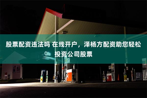 股票配资违法吗 在线开户，泽杨方配资助您轻松投资公司股票