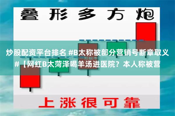 炒股配资平台排名 #B太称被部分营销号断章取义#【网红B太菏泽喝羊汤进医院？本人称被营