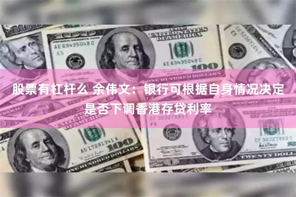 股票有杠杆么 余伟文：银行可根据自身情况决定是否下调香港存贷利率