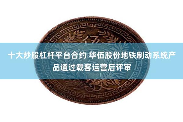 十大炒股杠杆平台合约 华伍股份地铁制动系统产品通过载客运营后评审