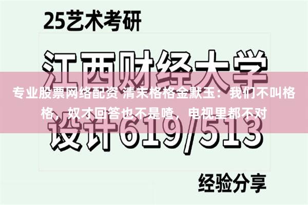 专业股票网络配资 清末格格金默玉：我们不叫格格，奴才回答也不是喳，电视里都不对