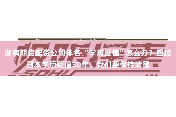 湖南期货配资公司排名 “学历贬值”怎么办？回顾日本学历贬值30年，我们要保持清醒