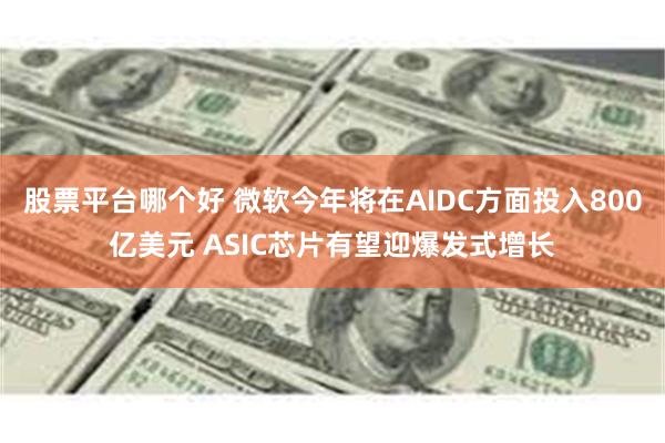 股票平台哪个好 微软今年将在AIDC方面投入800亿美元 ASIC芯片有望迎爆发式增长