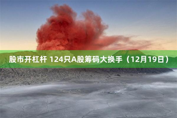 股市开杠杆 124只A股筹码大换手（12月19日）