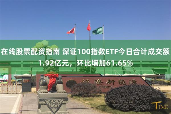 在线股票配资指南 深证100指数ETF今日合计成交额1.92亿元，环比增加61.65%