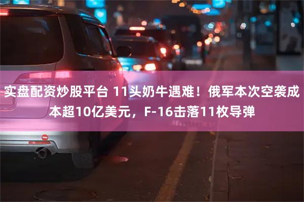 实盘配资炒股平台 11头奶牛遇难！俄军本次空袭成本超10亿美元，F-16击落11枚导弹