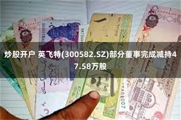 炒股开户 英飞特(300582.SZ)部分董事完成减持47.58万股