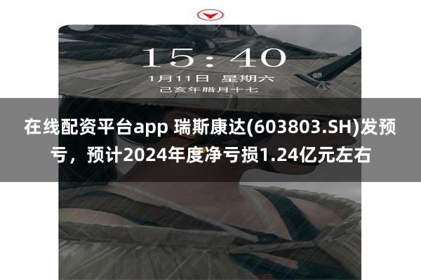 在线配资平台app 瑞斯康达(603803.SH)发预亏，预计2024年度净亏损1.24亿元左右