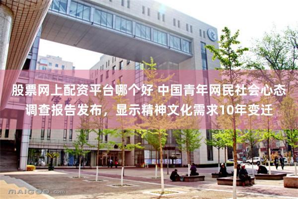 股票网上配资平台哪个好 中国青年网民社会心态调查报告发布，显示精神文化需求10年变迁