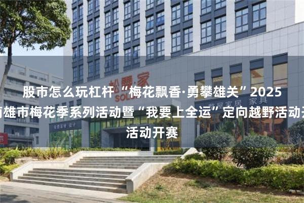 股市怎么玩杠杆 “梅花飘香·勇攀雄关”2025年南雄市梅花季系列活动暨“我要上全运”定向越野活动开赛