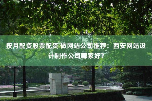 按月配资股票配资 做网站公司推荐：西安网站设计制作公司哪家好？