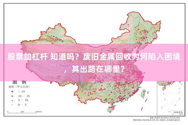 股票加杠杆 知道吗？废旧金属回收为何陷入困境，其出路在哪里？