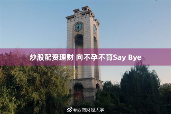 炒股配资理财 向不孕不育Say Bye