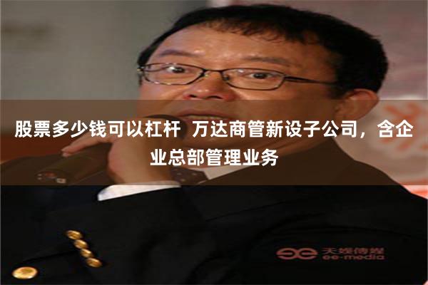 股票多少钱可以杠杆  万达商管新设子公司，含企业总部管理业务