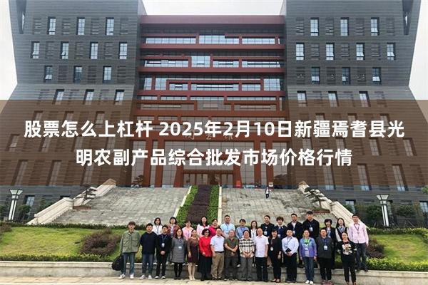 股票怎么上杠杆 2025年2月10日新疆焉耆县光明农副产品综合批发市场价格行情