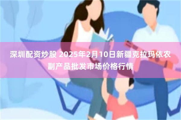 深圳配资炒股 2025年2月10日新疆克拉玛依农副产品批发市场价格行情