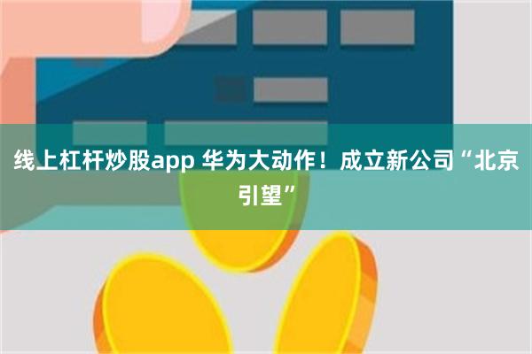 线上杠杆炒股app 华为大动作！成立新公司“北京引望”