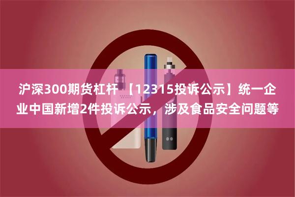 沪深300期货杠杆 【12315投诉公示】统一企业中国新增2件投诉公示，涉及食品安全问题等