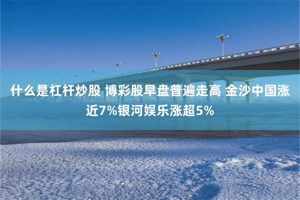 什么是杠杆炒股 博彩股早盘普遍走高 金沙中国涨近7%银河娱乐涨超5%