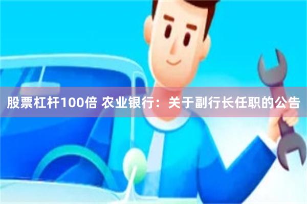 股票杠杆100倍 农业银行：关于副行长任职的公告