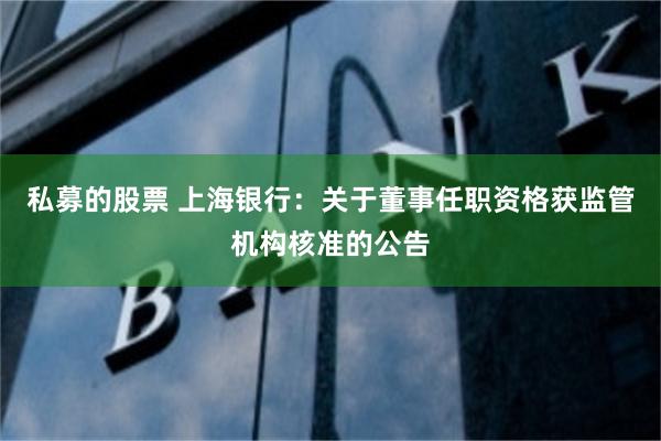 私募的股票 上海银行：关于董事任职资格获监管机构核准的公告