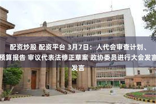 配资炒股 配资平台 3月7日：人代会审查计划、预算报告 审议代表法修正草案 政协委员进行大会发言