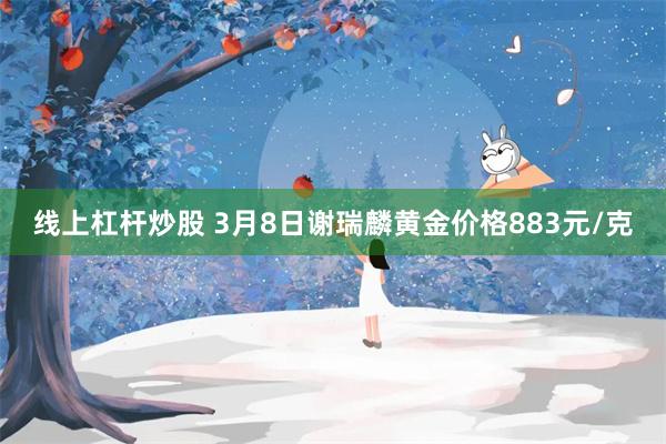 线上杠杆炒股 3月8日谢瑞麟黄金价格883元/克