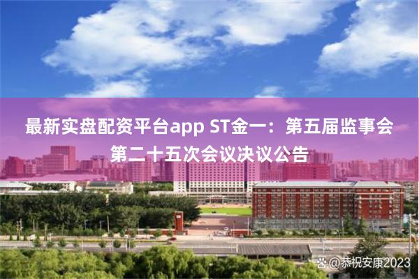 最新实盘配资平台app ST金一：第五届监事会第二十五次会议决议公告